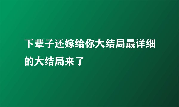 下辈子还嫁给你大结局最详细的大结局来了