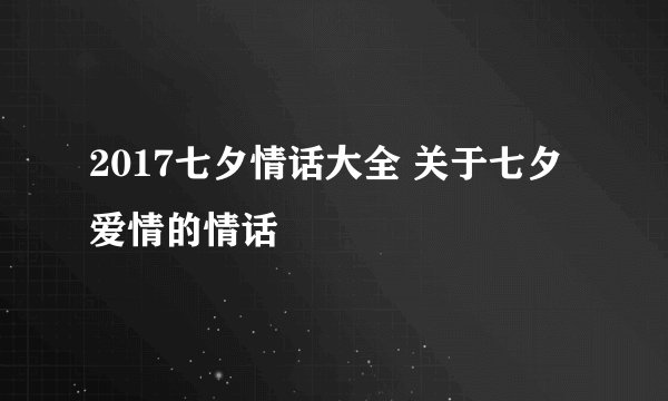 2017七夕情话大全 关于七夕爱情的情话