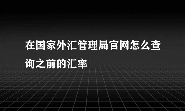 在国家外汇管理局官网怎么查询之前的汇率