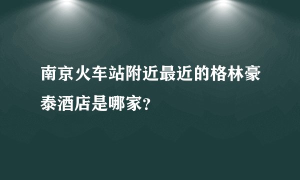 南京火车站附近最近的格林豪泰酒店是哪家？