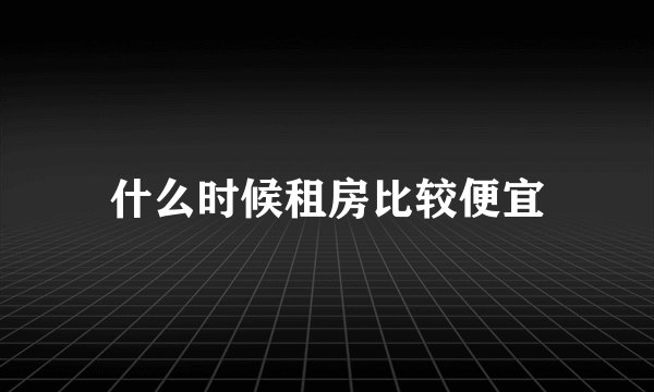 什么时候租房比较便宜