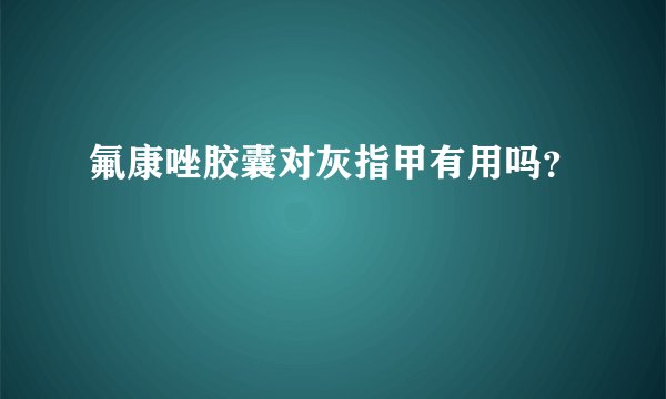 氟康唑胶囊对灰指甲有用吗？