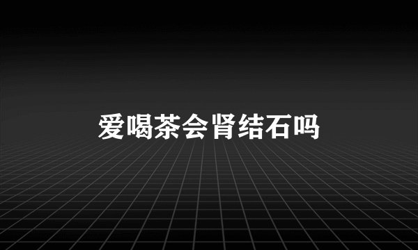 爱喝茶会肾结石吗