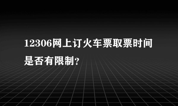 12306网上订火车票取票时间是否有限制?