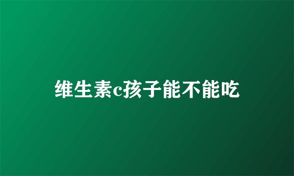 维生素c孩子能不能吃