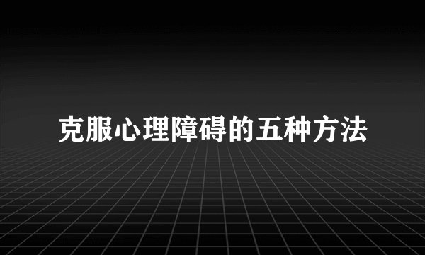 克服心理障碍的五种方法