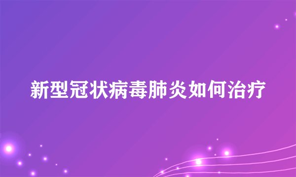 新型冠状病毒肺炎如何治疗