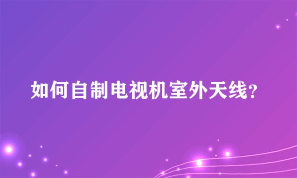 如何自制电视机室外天线？