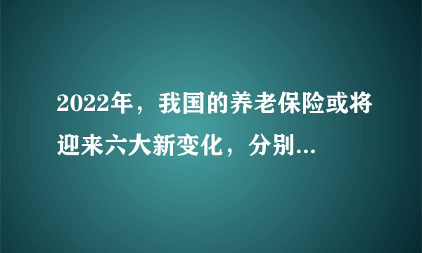 2022年，我国的养老保险或将迎来六大新变化，分别是什么呢？