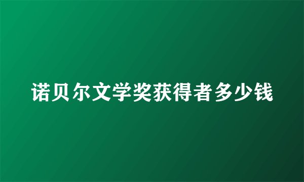 诺贝尔文学奖获得者多少钱