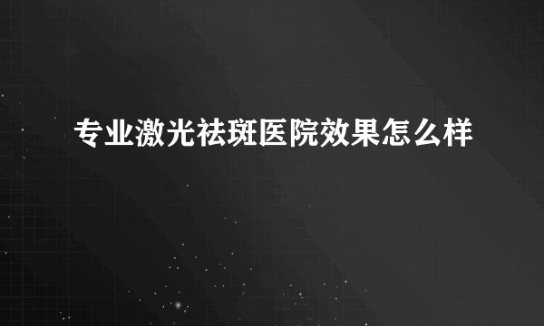 专业激光祛斑医院效果怎么样