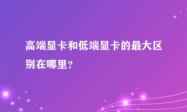 高端显卡和低端显卡的最大区别在哪里？