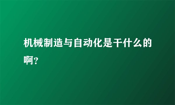 机械制造与自动化是干什么的啊？