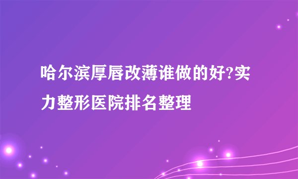 哈尔滨厚唇改薄谁做的好?实力整形医院排名整理