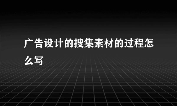 广告设计的搜集素材的过程怎么写