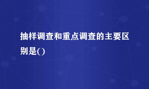 抽样调查和重点调查的主要区别是()