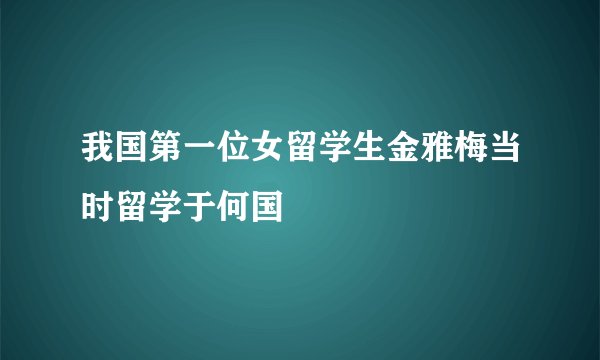 我国第一位女留学生金雅梅当时留学于何国