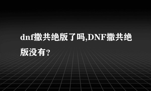 dnf撒共绝版了吗,DNF撒共绝版没有?