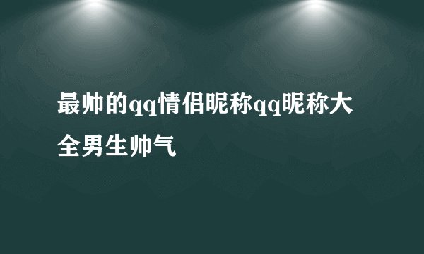 最帅的qq情侣昵称qq昵称大全男生帅气