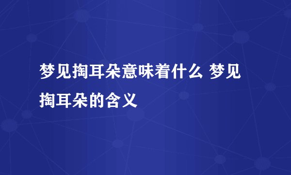 梦见掏耳朵意味着什么 梦见掏耳朵的含义