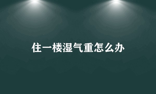 住一楼湿气重怎么办