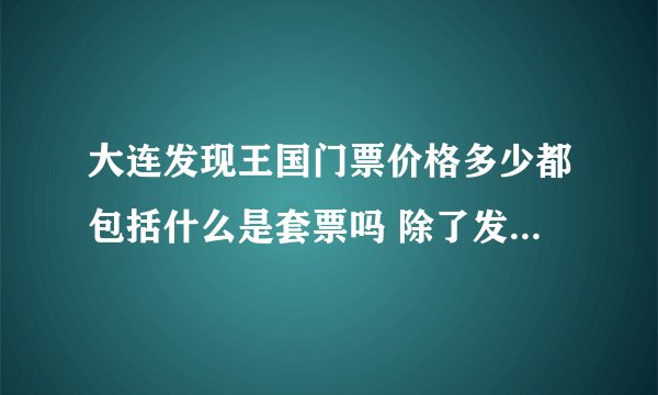 大连发现王国门票价格多少都包括什么是套票吗 除了发现王国还有哪里好玩
