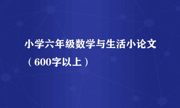 小学六年级数学与生活小论文（600字以上）