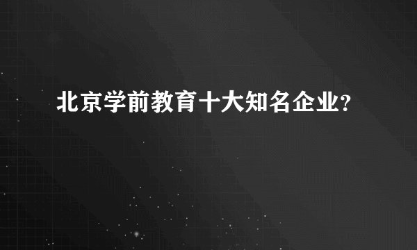 北京学前教育十大知名企业？