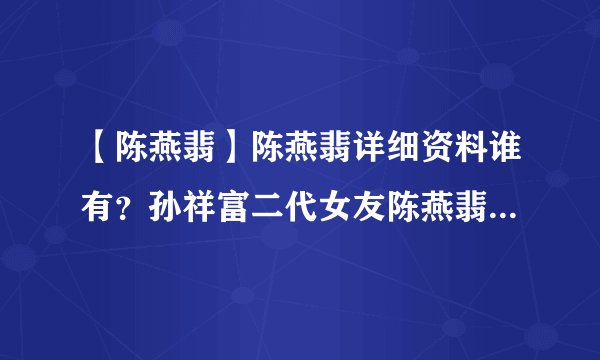 【陈燕翡】陈燕翡详细资料谁有？孙祥富二代女友陈燕翡个人资料 、父亲、背景是什么样的？