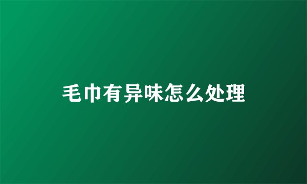 毛巾有异味怎么处理
