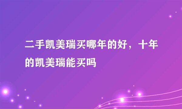 二手凯美瑞买哪年的好,十年的凯美瑞能买吗