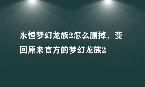 永恒梦幻龙族2怎么删掉，变回原来官方的梦幻龙族2
