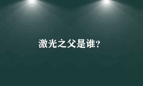激光之父是谁？