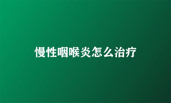 慢性咽喉炎怎么治疗