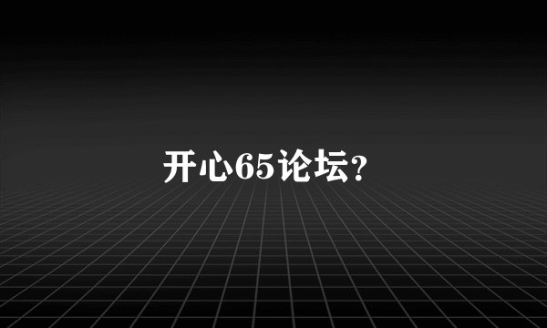 开心65论坛？