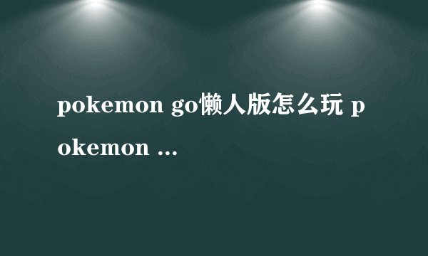 pokemon go懒人版怎么玩 pokemon go懒人版使用方法