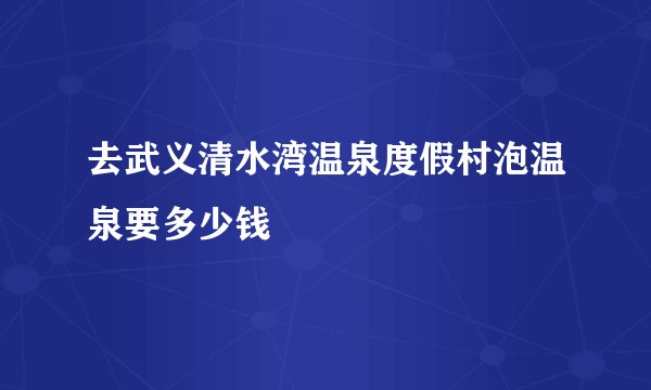 去武义清水湾温泉度假村泡温泉要多少钱