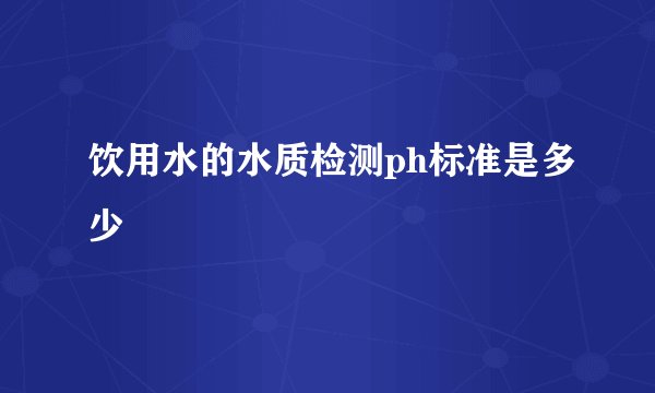饮用水的水质检测ph标准是多少