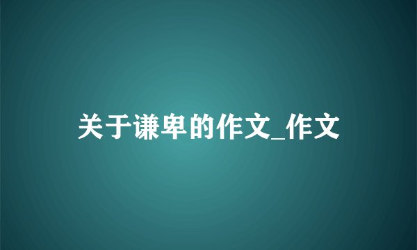 关于谦卑的作文_作文