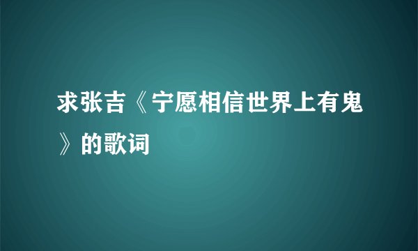 求张吉《宁愿相信世界上有鬼》的歌词