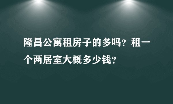 隆昌公寓租房子的多吗？租一个两居室大概多少钱？