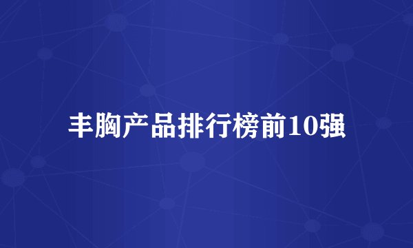 丰胸产品排行榜前10强
