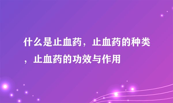 什么是止血药，止血药的种类，止血药的功效与作用