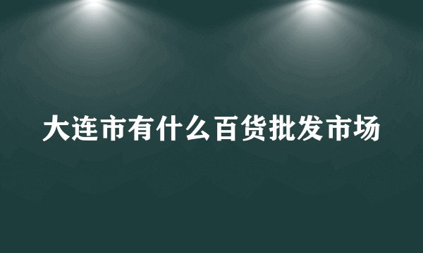 大连市有什么百货批发市场