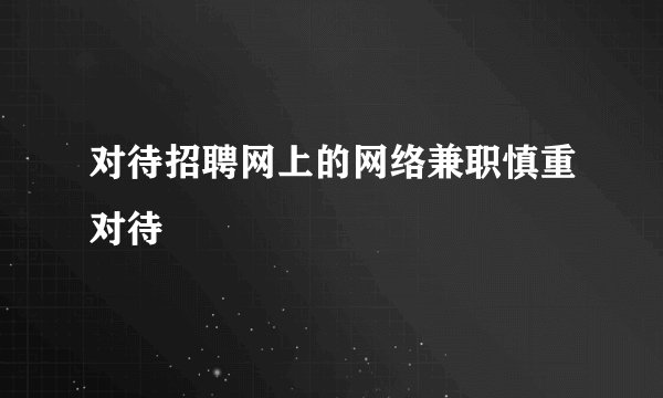 对待招聘网上的网络兼职慎重对待