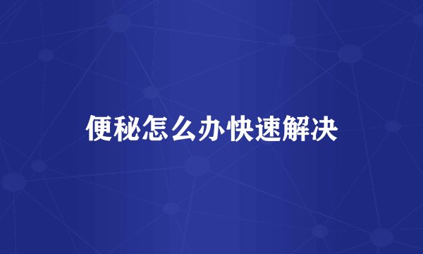 便秘怎么办快速解决