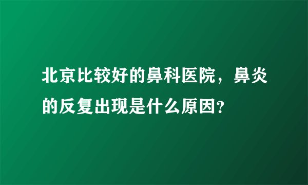 北京比较好的鼻科医院，鼻炎的反复出现是什么原因？