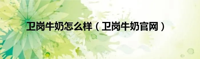 卫岗牛奶怎么样（卫岗牛奶官网）