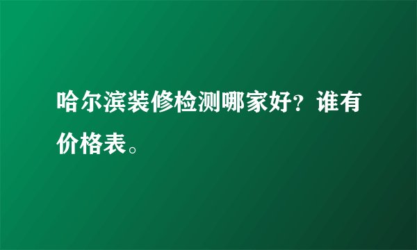 哈尔滨装修检测哪家好？谁有价格表。
