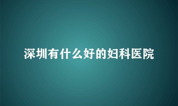 深圳有什么好的妇科医院